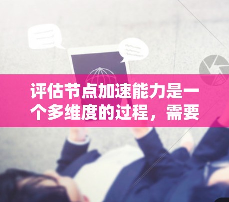 评估节点加速能力是一个多维度的过程,需要综合考虑任务处理效率、资源利用、延迟缩短等多方面因素。以下是对节点加速能力评估的系统化总结 评估节点加速能力是一个多维度的过程,需要综合考虑任务处理效率、资源利用、延迟缩短等多方面因素。以下是对节点加速能力评估的系统化总结