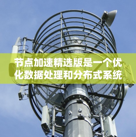 节点加速精选版是一个优化数据处理和分布式系统性能的策略,通过精准选择节点和优化负载均衡来提升整体效率。以下是对该问题的详细分析和解决方案 节点加速精选版是一个优化数据处理和分布式系统性能的策略,通过精准选择节点和优化负载均衡来提升整体效率。以下是对该问题的详细分析和解决方案