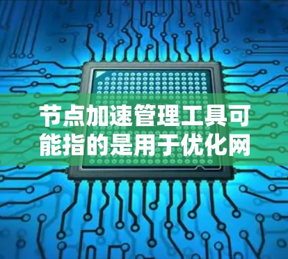 节点加速管理工具可能指的是用于优化网络节点性能、加速数据传输和管理网络节点资源的工具或技术。以下是一些可能与之相关的工具和技术 节点加速管理工具可能指的是用于优化网络节点性能、加速数据传输和管理网络节点资源的工具或技术。以下是一些可能与之相关的工具和技术