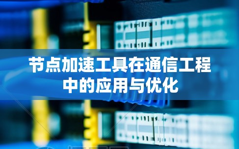 节点加速工具在通信工程中的应用与优化 节点加速工具在通信工程中的应用与优化