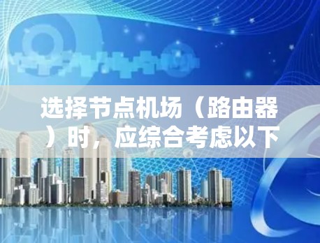 选择节点机场（路由器）时，应综合考虑以下关键因素