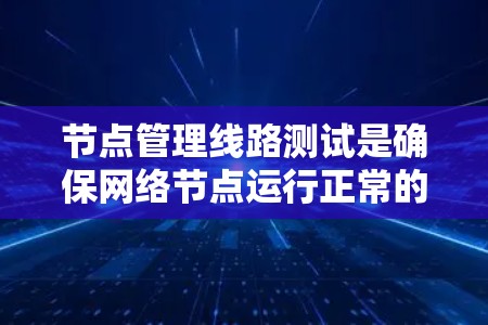 节点管理线路测试是确保网络节点运行正常的关键步骤，涵盖连通性、性能和流量监控。以下是对节点管理线路测试的详细分步骤说明