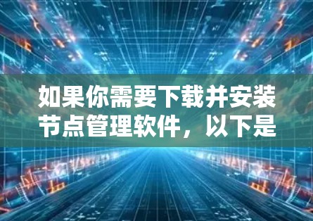 如果你需要下载并安装节点管理软件,以下是一些常用的节点管理工具及其下载安装步骤 如果你需要下载并安装节点管理软件,以下是一些常用的节点管理工具及其下载安装步骤