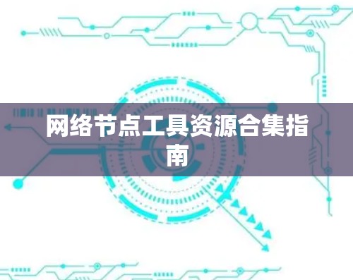 网络节点工具资源合集指南 网络节点工具资源合集指南
