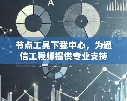 节点工具下载中心，为通信工程师提供专业支持