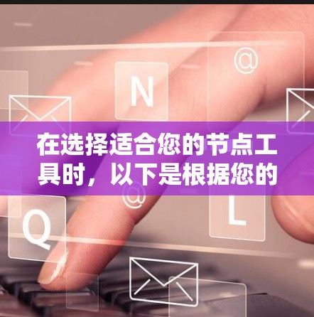在选择适合您的节点工具时,以下是根据您的需求和分析整理的建议 在选择适合您的节点工具时,以下是根据您的需求和分析整理的建议
