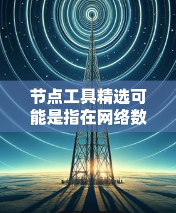 节点工具精选可能是指在网络数据处理和分析中,常用的节点操作工具和技术。以下是一些常用的节点工具和技术的精选推荐 节点工具精选可能是指在网络数据处理和分析中,常用的节点操作工具和技术。以下是一些常用的节点工具和技术的精选推荐