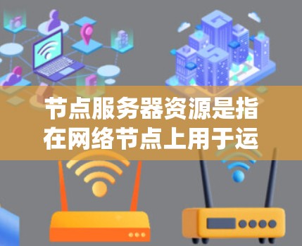 节点服务器资源是指在网络节点上用于运行应用程序和支持系统功能的各种计算资源。这些资源包括CPU、内存、存储、网络带宽、磁盘I/O等。有效管理和优化这些资源是维护网络节点性能和稳定的关键