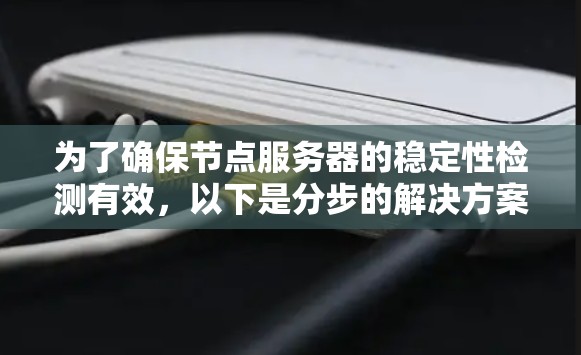 为了确保节点服务器的稳定性检测有效,以下是分步的解决方案 为了确保节点服务器的稳定性检测有效,以下是分步的解决方案