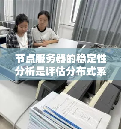 节点服务器的稳定性分析是评估分布式系统中节点之间通信和数据交换的关键环节。稳定性分析可以从多个维度入手，包括系统架构、网络环境、资源使用情况、故障处理机制等。以下是一些常见的稳定性分析方法和关键指标