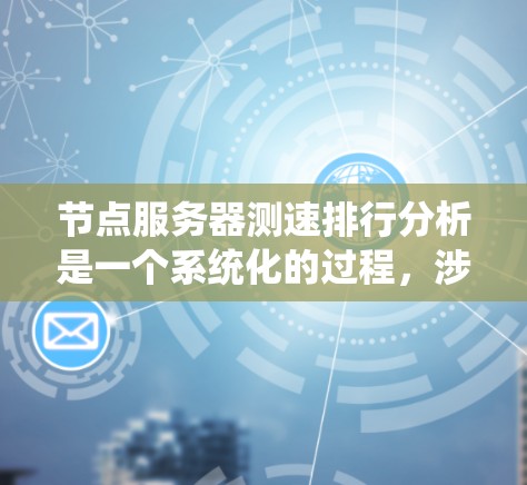 节点服务器测速排行分析是一个系统化的过程,涉及多个方面的考量。以下是对这一过程的详细分步解释 节点服务器测速排行分析是一个系统化的过程,涉及多个方面的考量。以下是对这一过程的详细分步解释