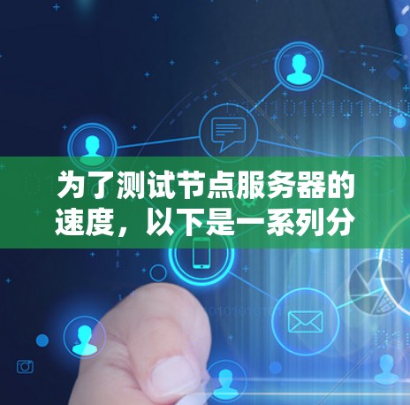 为了测试节点服务器的速度,以下是一系列分步骤的方法,帮助您全面评估服务器的性能 为了测试节点服务器的速度,以下是一系列分步骤的方法,帮助您全面评估服务器的性能