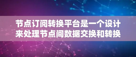 节点订阅转换平台是一个设计来处理节点间数据交换和转换的系统，旨在简化不同节点之间的数据互通。以下是对该平台的详细分析和总结