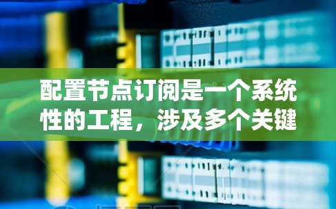 配置节点订阅是一个系统性的工程,涉及多个关键环节。以下是详细的步骤说明,帮助您顺利完成节点订阅配置 配置节点订阅是一个系统性的工程,涉及多个关键环节。以下是详细的步骤说明,帮助您顺利完成节点订阅配置