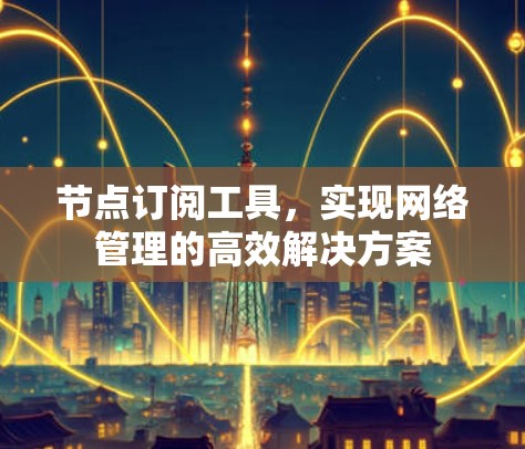 节点订阅工具，实现网络管理的高效解决方案