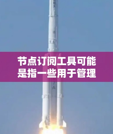 节点订阅工具可能是指一些用于管理和订阅网络节点的工具或平台。具体来说，这可能涉及到云计算、网络管理或数据订阅等领域。以下是一些可能的解释和相关工具