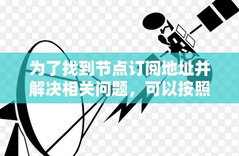 为了找到节点订阅地址并解决相关问题,可以按照以下步骤进行 为了找到节点订阅地址并解决相关问题,可以按照以下步骤进行