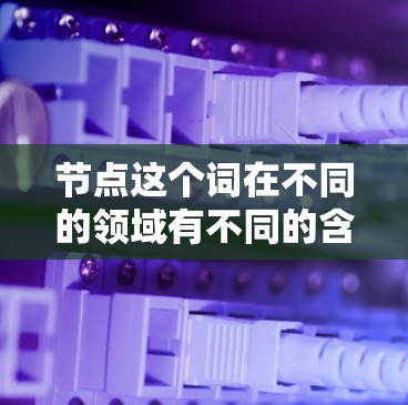 节点这个词在不同的领域有不同的含义,以下是一些可能的解释 节点这个词在不同的领域有不同的含义,以下是一些可能的解释
