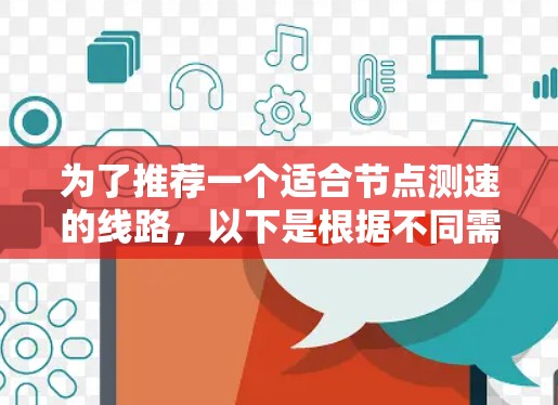 为了推荐一个适合节点测速的线路,以下是根据不同需求和场景的详细分析 为了推荐一个适合节点测速的线路,以下是根据不同需求和场景的详细分析