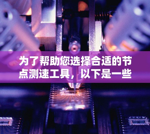 为了帮助您选择合适的节点测速工具,以下是一些推荐和考虑因素,分为不同需求和场景 为了帮助您选择合适的节点测速工具,以下是一些推荐和考虑因素,分为不同需求和场景