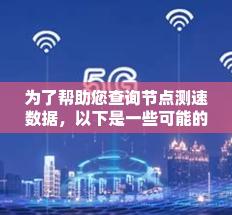 为了帮助您查询节点测速数据,以下是一些可能的解决方案和步骤 为了帮助您查询节点测速数据,以下是一些可能的解决方案和步骤