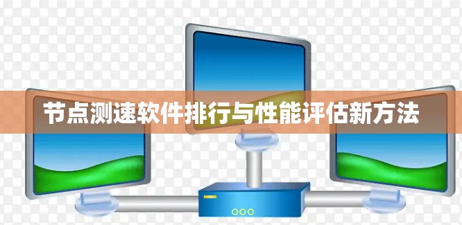 节点测速软件排行与性能评估新方法 节点测速软件排行与性能评估新方法