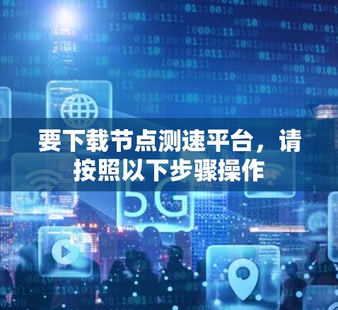 要下载节点测速平台,请按照以下步骤操作 要下载节点测速平台,请按照以下步骤操作