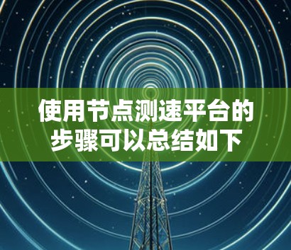 使用节点测速平台的步骤可以总结如下