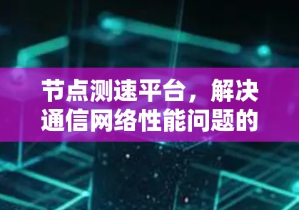 节点测速平台，解决通信网络性能问题的高效解决方案