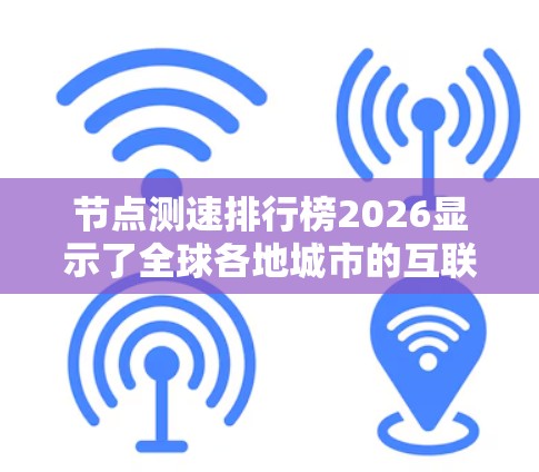 节点测速排行榜2026显示了全球各地城市的互联网速度情况。以下是对该排行榜的分析和总结