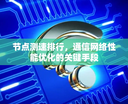 节点测速排行,通信网络性能优化的关键手段 节点测速排行,通信网络性能优化的关键手段