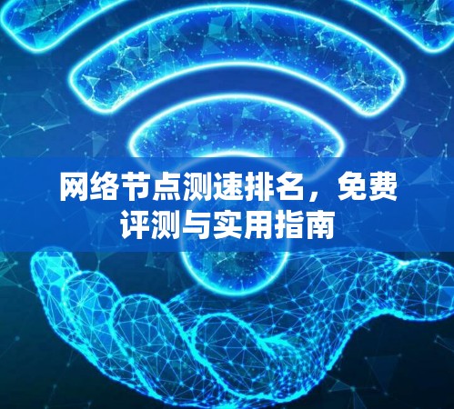 网络节点测速排名,免费评测与实用指南 网络节点测速排名,免费评测与实用指南
