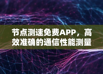 节点测速免费APP，高效准确的通信性能测量解决方案