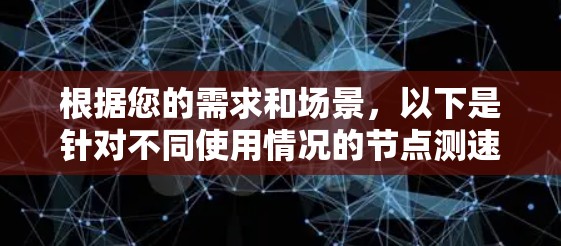 根据您的需求和场景,以下是针对不同使用情况的节点测速工具推荐 根据您的需求和场景,以下是针对不同使用情况的节点测速工具推荐