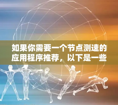 如果你需要一个节点测速的应用程序推荐,以下是一些可能的选项和建议 如果你需要一个节点测速的应用程序推荐,以下是一些可能的选项和建议