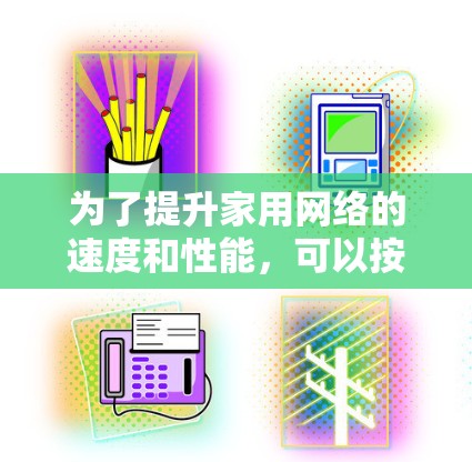 为了提升家用网络的速度和性能，可以按照以下步骤进行优化