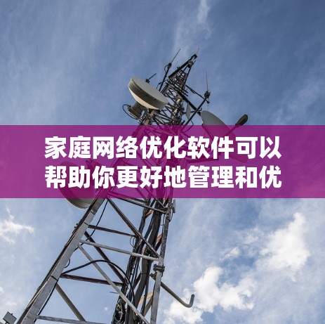 家庭网络优化软件可以帮助你更好地管理和优化家庭网络，提升网络性能和稳定性。以下是一些常见的家庭网络优化软件和工具