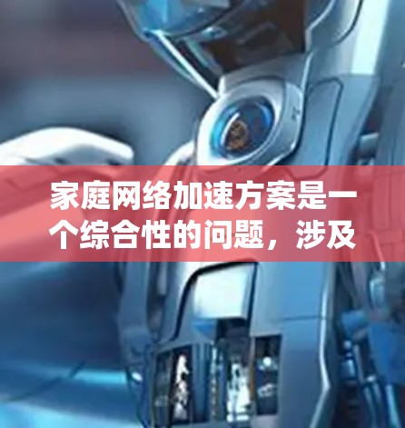 家庭网络加速方案是一个综合性的问题,涉及多种技术手段和实际应用考虑。以下是对家庭网络加速方案的系统总结和建议 家庭网络加速方案是一个综合性的问题,涉及多种技术手段和实际应用考虑。以下是对家庭网络加速方案的系统总结和建议