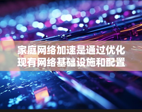 家庭网络加速是通过优化现有网络基础设施和配置,提升家庭内部设备的互联网连接速度和稳定性。以下是实现家庭网络加速的分步指南 家庭网络加速是通过优化现有网络基础设施和配置,提升家庭内部设备的互联网连接速度和稳定性。以下是实现家庭网络加速的分步指南
