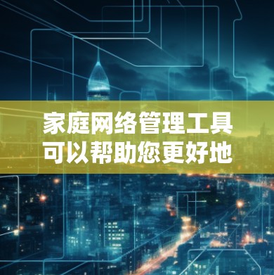 家庭网络管理工具可以帮助您更好地控制和监控家庭网络，确保安全和高效。以下是根据不同需求整理的工具推荐