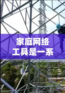 家庭网络工具是一系列在家庭内部或家庭成员之间使用的网络应用和设备，旨在提升家庭生活质量。这些工具帮助家庭成员更高效地完成日常任务，同时增强互动和安全性。以下是详细的分类和使用建议