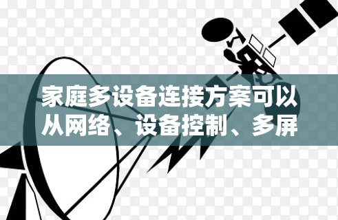 家庭多设备连接方案可以从网络、设备控制、多屏幕显示、远程控制、数据安全等多个方面进行规划和实施。以下是一个详细的解决方案