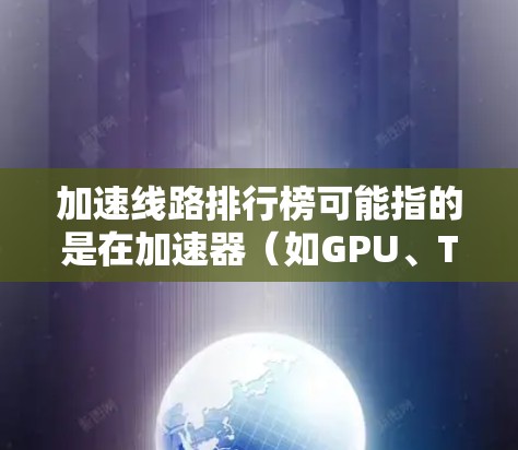 加速线路排行榜可能指的是在加速器(如GPU、TPU、ASIC等)领域中,某些关键性能指标的排名。以下是一些可能的解释和相关信息 加速线路排行榜可能指的是在加速器(如GPU、TPU、ASIC等)领域中,某些关键性能指标的排名。以下是一些可能的解释和相关信息