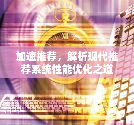 加速推荐,解析现代推荐系统性能优化之道 加速推荐,解析现代推荐系统性能优化之道