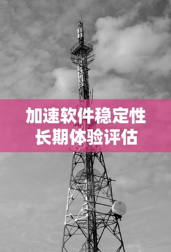 加速软件稳定性长期体验评估 加速软件稳定性长期体验评估