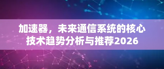 加速器,未来通信系统的核心技术趋势分析与推荐2026 加速器,未来通信系统的核心技术趋势分析与推荐2026
