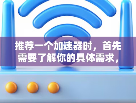 推荐一个加速器时,首先需要了解你的具体需求,包括以下几个方面 推荐一个加速器时,首先需要了解你的具体需求,包括以下几个方面