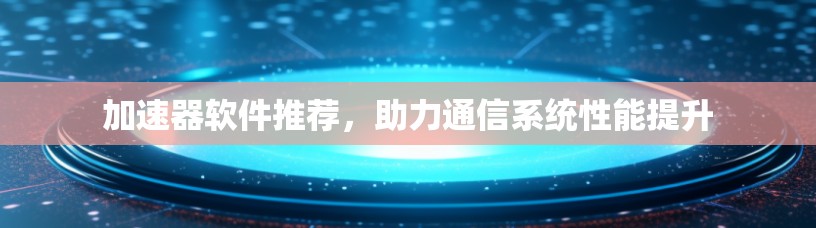 加速器软件推荐，助力通信系统性能提升