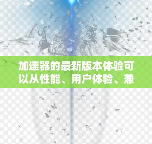 加速器的最新版本体验可以从性能、用户体验、兼容性、稳定性和新功能等多个方面进行全面评价。以下是对最新版本的详细分析和体验总结