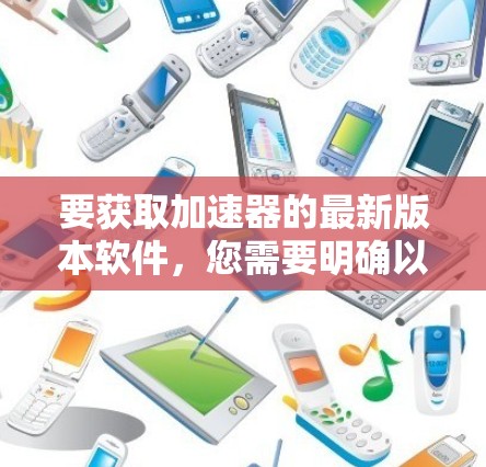 要获取加速器的最新版本软件，您需要明确以下几点